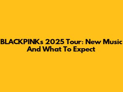 BLACKPINK's 2025 Tour: New Music And What To Expect