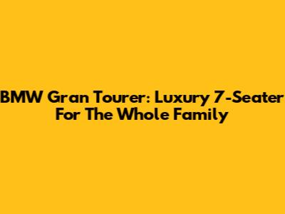 BMW Gran Tourer: Luxury 7-Seater For The Whole Family
