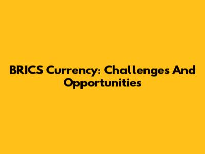 BRICS Currency: Challenges And Opportunities