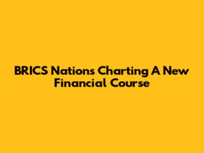 BRICS Nations Charting A New Financial Course