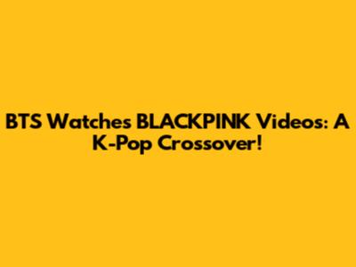 BTS Watches BLACKPINK Videos: A K-Pop Crossover!