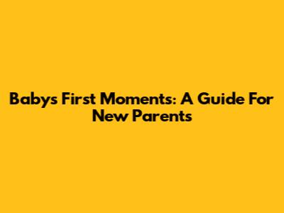 Baby's First Moments: A Guide For New Parents