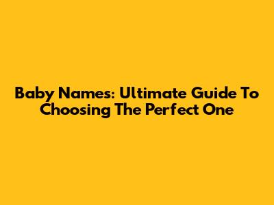 Baby Names: Ultimate Guide To Choosing The Perfect One