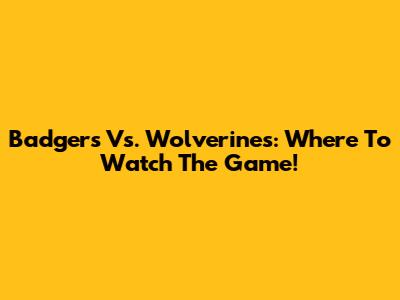Badgers Vs. Wolverines: Where To Watch The Game!
