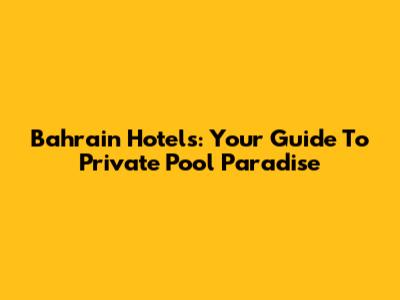 Bahrain Hotels: Your Guide To Private Pool Paradise