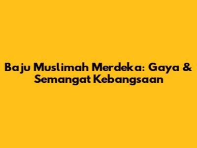 Baju Muslimah Merdeka: Gaya & Semangat Kebangsaan