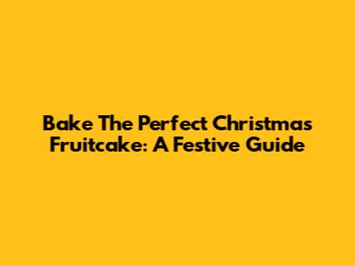 Bake The Perfect Christmas Fruitcake: A Festive Guide