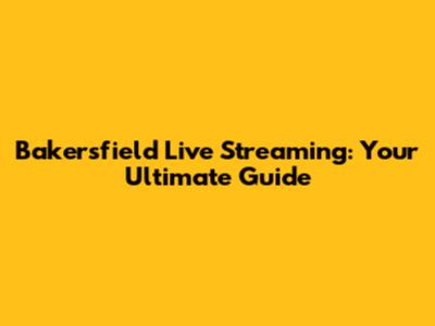 Bakersfield Live Streaming: Your Ultimate Guide