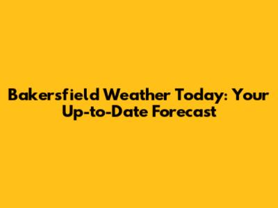 Bakersfield Weather Today: Your Up-to-Date Forecast