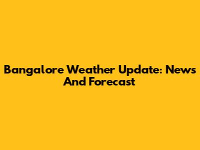 Bangalore Weather Update: News And Forecast