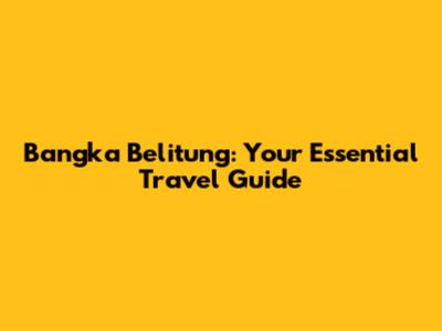 Bangka Belitung: Your Essential Travel Guide