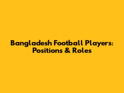 Bangladesh Football Players: Positions & Roles