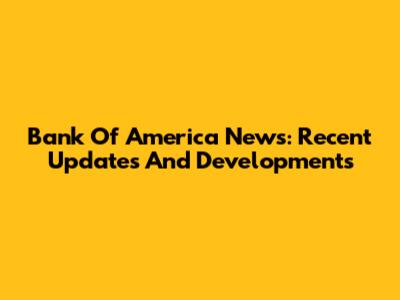Bank Of America News: Recent Updates And Developments