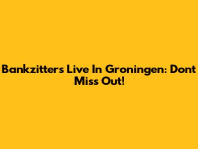 Bankzitters Live In Groningen: Don't Miss Out!