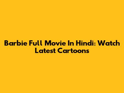 Barbie Full Movie In Hindi: Watch Latest Cartoons