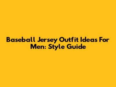 Baseball Jersey Outfit Ideas For Men: Style Guide