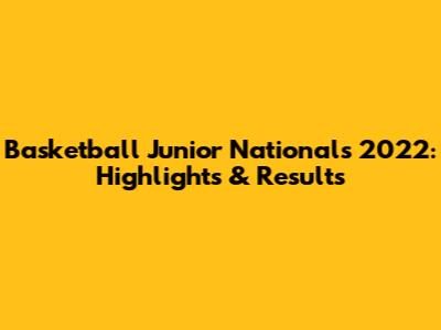 Basketball Junior Nationals 2022: Highlights & Results