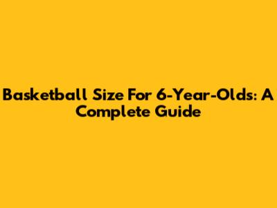 Basketball Size For 6-Year-Olds: A Complete Guide