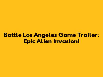 Battle Los Angeles Game Trailer: Epic Alien Invasion!