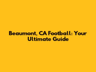 Beaumont, CA Football: Your Ultimate Guide