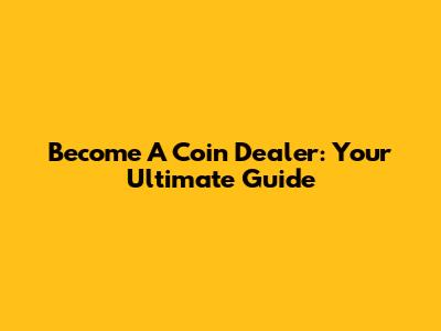 Become A Coin Dealer: Your Ultimate Guide