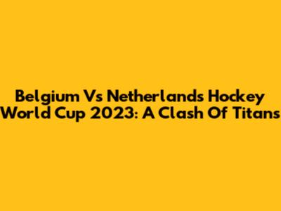 Belgium Vs Netherlands Hockey World Cup 2023: A Clash Of Titans