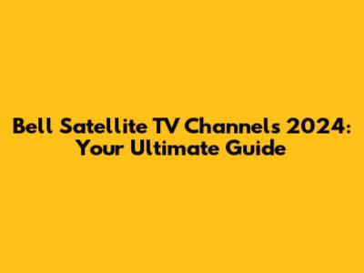 Bell Satellite TV Channels 2024: Your Ultimate Guide