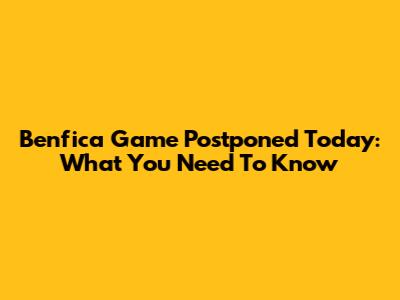 Benfica Game Postponed Today: What You Need To Know