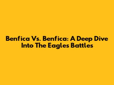 Benfica Vs. Benfica: A Deep Dive Into The Eagles' Battles