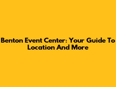 Benton Event Center: Your Guide To Location And More