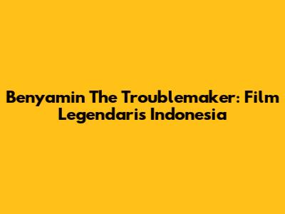 Benyamin The Troublemaker: Film Legendaris Indonesia