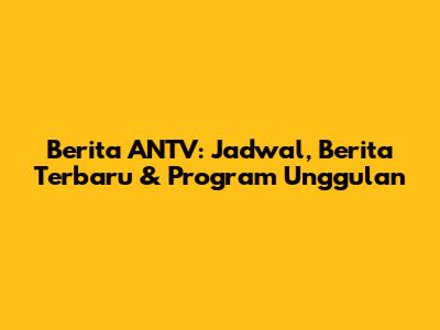 Berita ANTV: Jadwal, Berita Terbaru & Program Unggulan