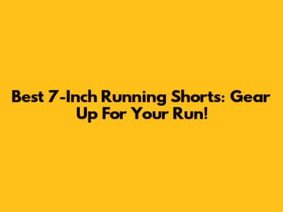 Best 7-Inch Running Shorts: Gear Up For Your Run!