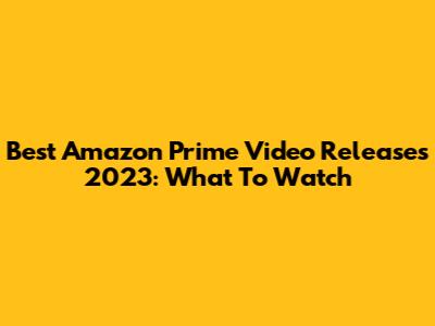 Best Amazon Prime Video Releases 2023: What To Watch