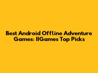 Best Android Offline Adventure Games: IIGame's Top Picks
