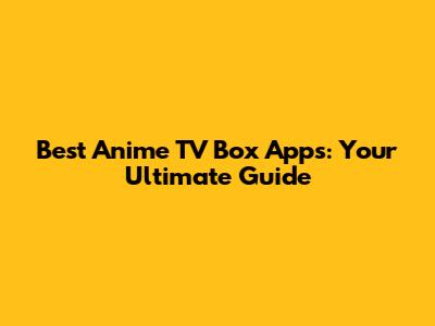 Best Anime TV Box Apps: Your Ultimate Guide