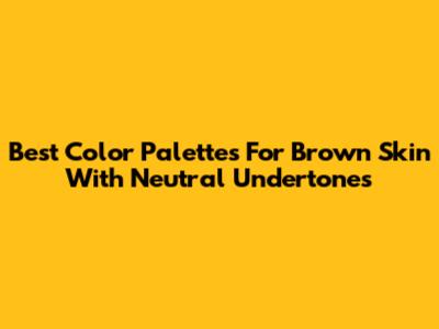 Best Color Palettes For Brown Skin With Neutral Undertones