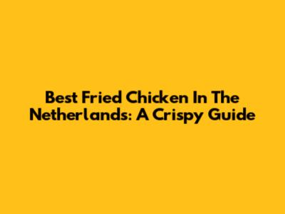 Best Fried Chicken In The Netherlands: A Crispy Guide