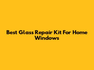 Best Glass Repair Kit For Home Windows