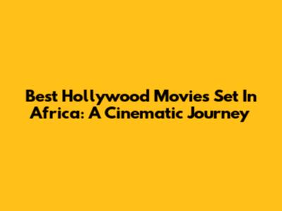 Best Hollywood Movies Set In Africa: A Cinematic Journey
