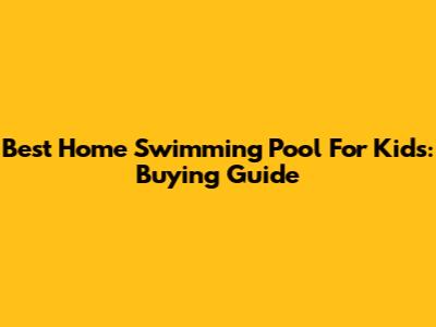 Best Home Swimming Pool For Kids: Buying Guide