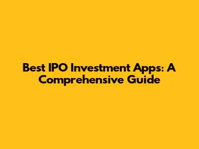 Best IPO Investment Apps: A Comprehensive Guide