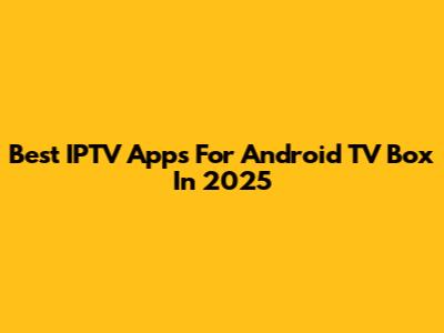 Best IPTV Apps For Android TV Box In 2025