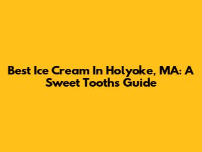 Best Ice Cream In Holyoke, MA: A Sweet Tooth's Guide