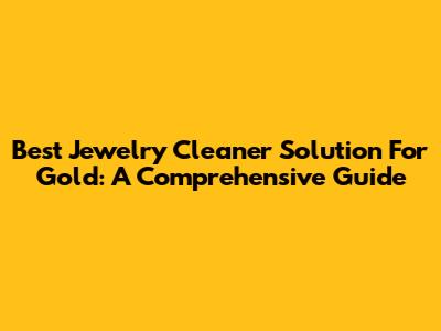 Best Jewelry Cleaner Solution For Gold: A Comprehensive Guide