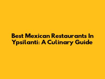 Best Mexican Restaurants In Ypsilanti: A Culinary Guide