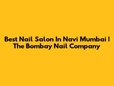 Best Nail Salon In Navi Mumbai | The Bombay Nail Company