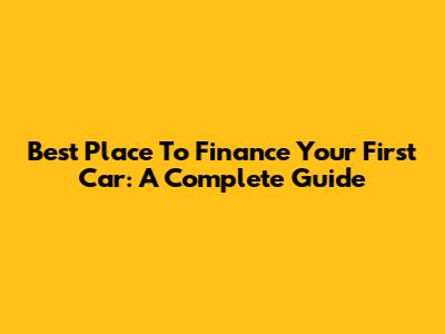 Best Place To Finance Your First Car: A Complete Guide