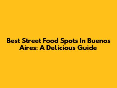 Best Street Food Spots In Buenos Aires: A Delicious Guide