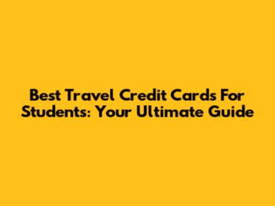 Best Travel Credit Cards For Students: Your Ultimate Guide